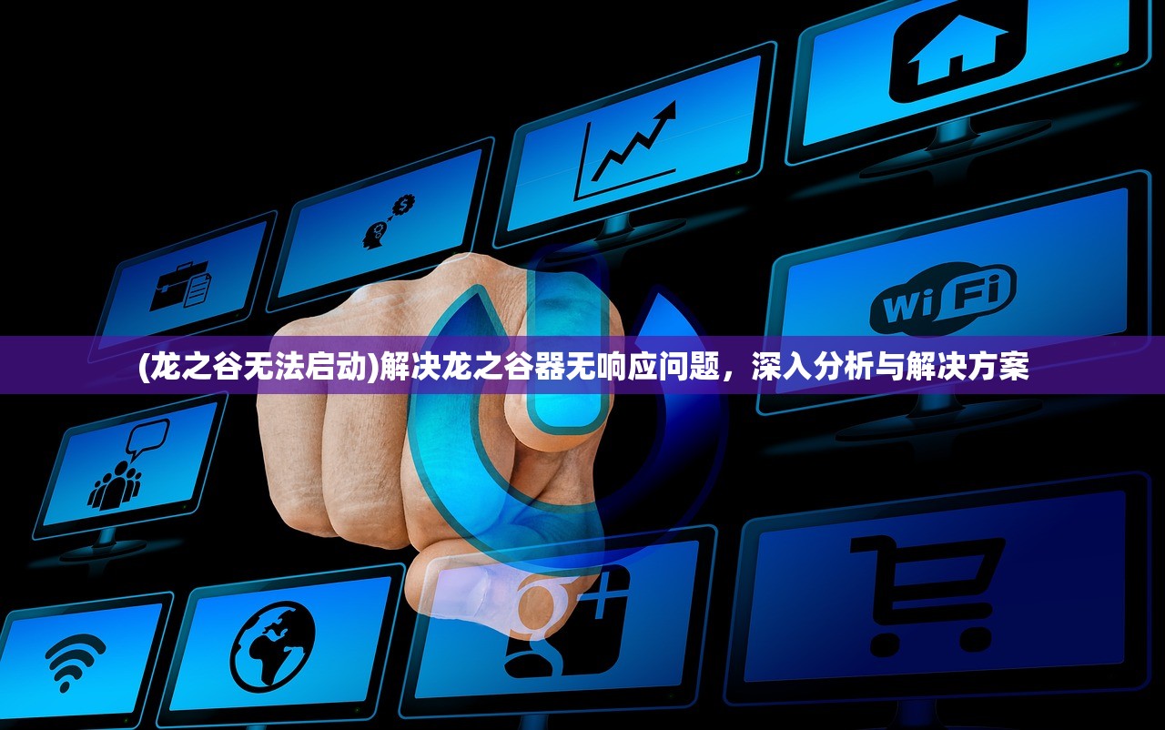 (龙之谷无法启动)解决龙之谷器无响应问题,深入分析与解决方案 (龙之谷无法启动)解决龙之谷器无响应问题,深入分析与解决方案