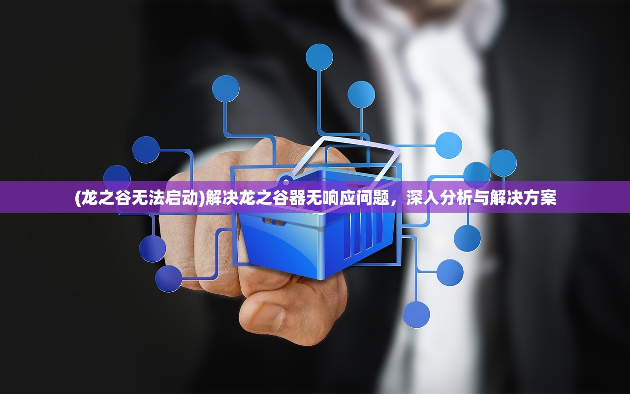 (龙之谷无法启动)解决龙之谷器无响应问题,深入分析与解决方案 (龙之谷无法启动)解决龙之谷器无响应问题,深入分析与解决方案