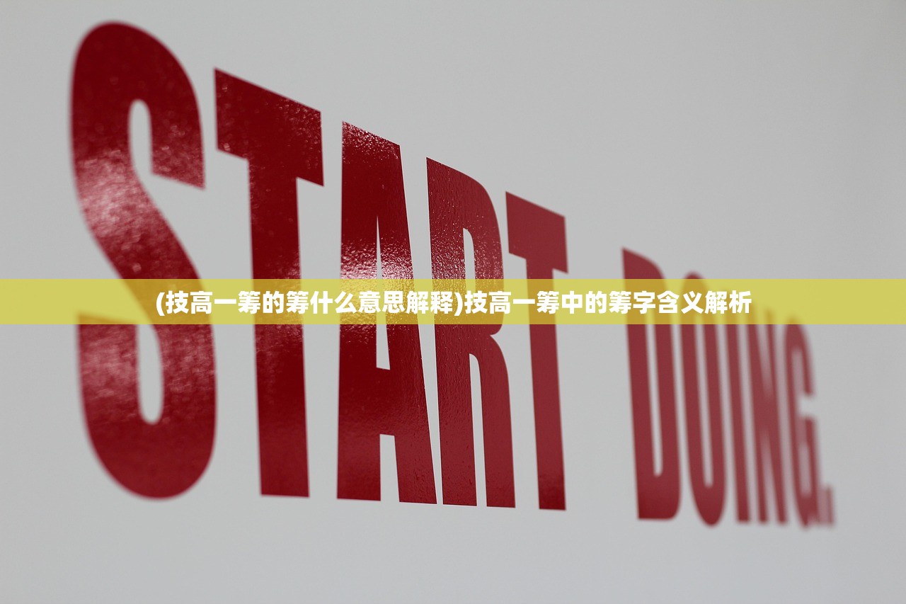 (技高一筹的筹什么意思解释)技高一筹中的筹字含义解析 (技高一筹的筹什么意思解释)技高一筹中的筹字含义解析