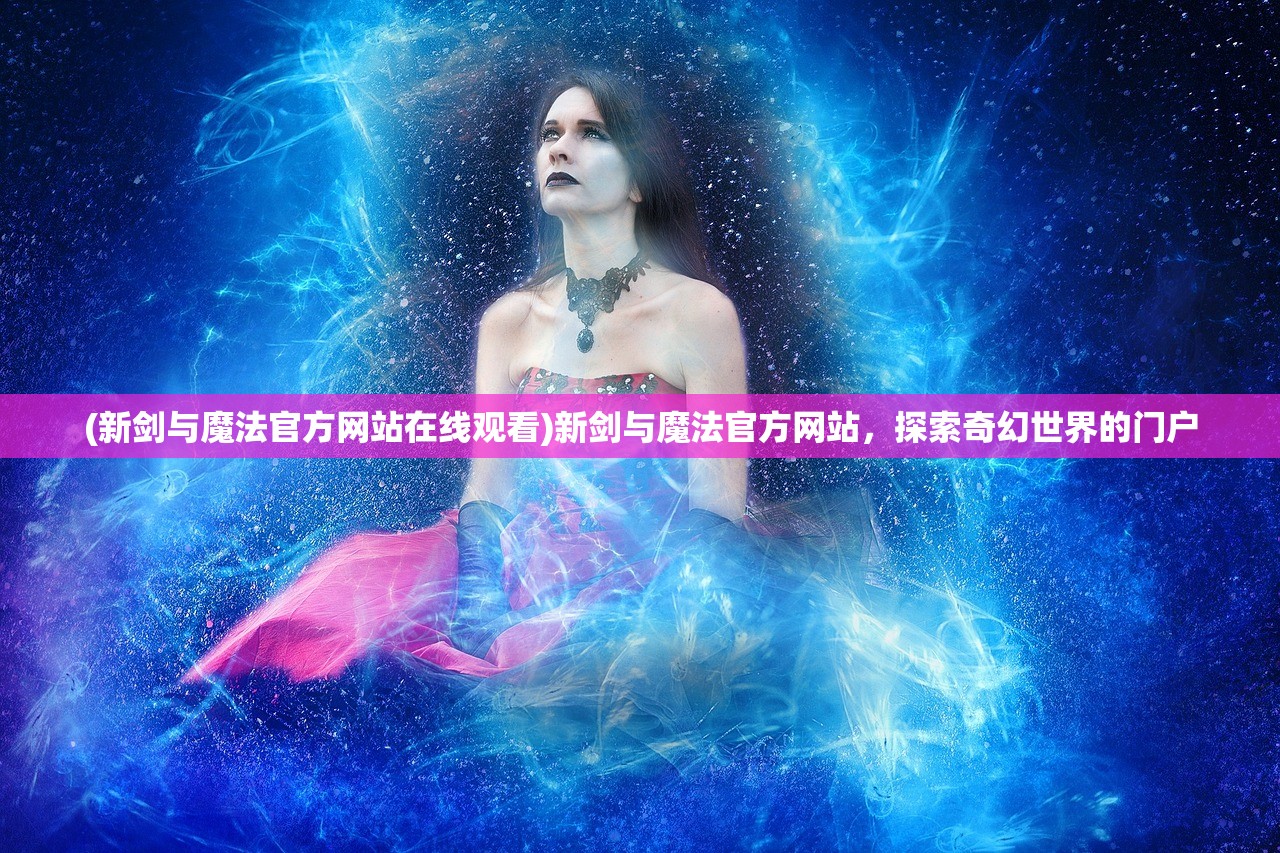 (新剑与魔法官方网站在线观看)新剑与魔法官方网站,探索奇幻世界的门户 (新剑与魔法官方网站在线观看)新剑与魔法官方网站,探索奇幻世界的门户