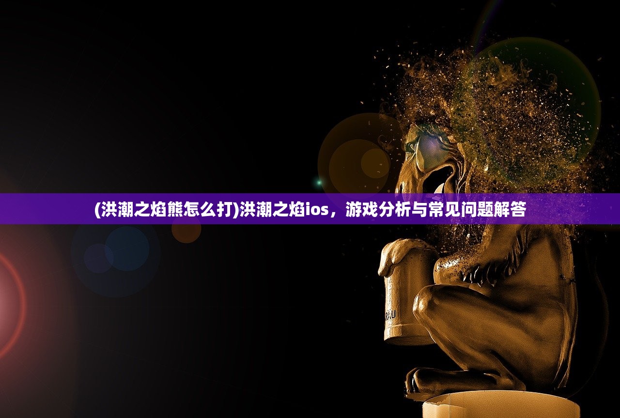 (洪潮之焰熊怎么打)洪潮之焰ios,游戏分析与常见问题解答 (洪潮之焰熊怎么打)洪潮之焰ios,游戏分析与常见问题解答