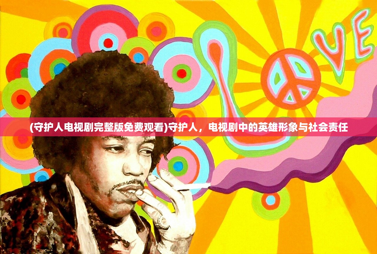 (守护人电视剧完整版免费观看)守护人,电视剧中的英雄形象与社会责任 (守护人电视剧完整版免费观看)守护人,电视剧中的英雄形象与社会责任