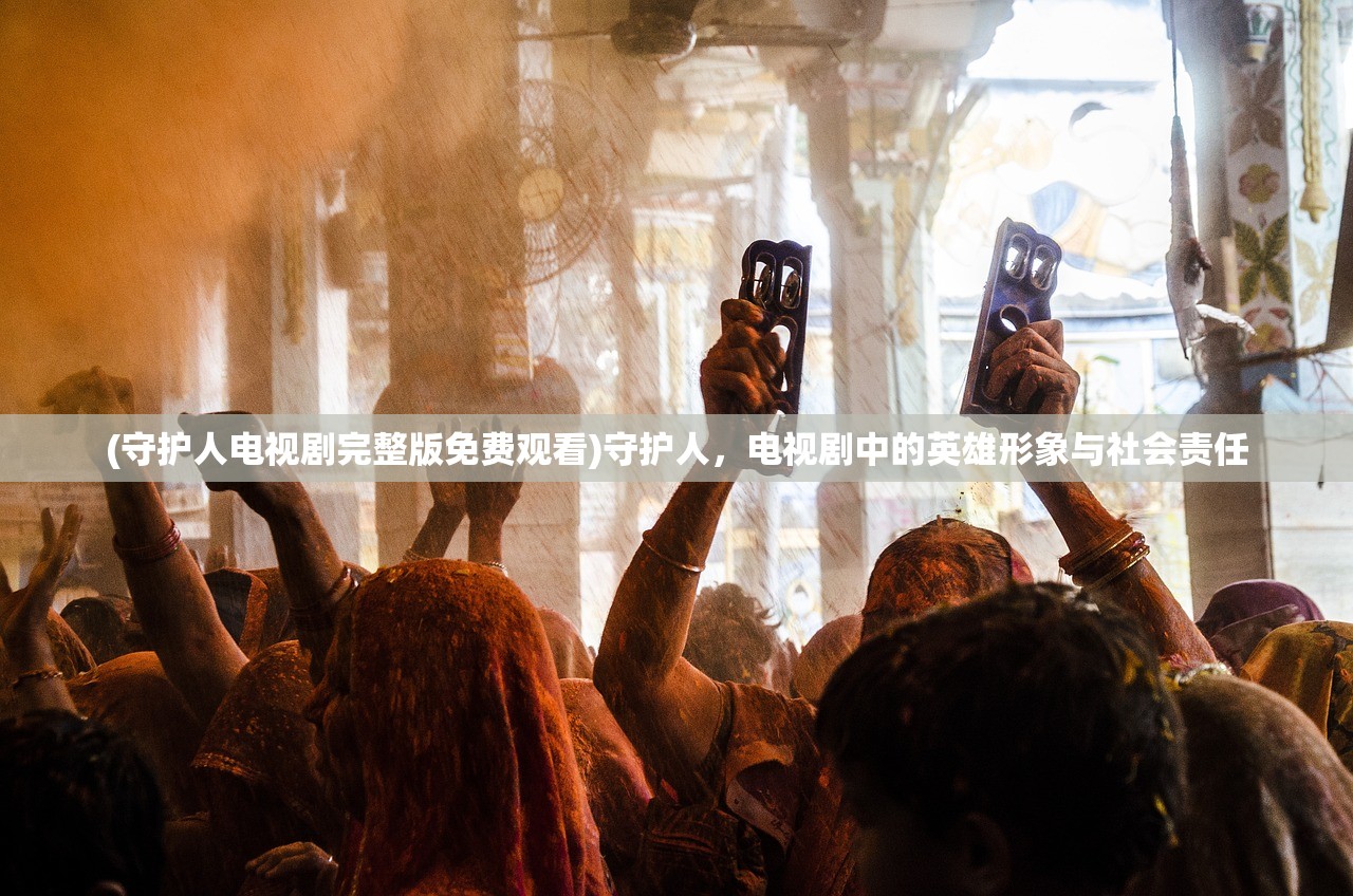 (守护人电视剧完整版免费观看)守护人,电视剧中的英雄形象与社会责任 (守护人电视剧完整版免费观看)守护人,电视剧中的英雄形象与社会责任